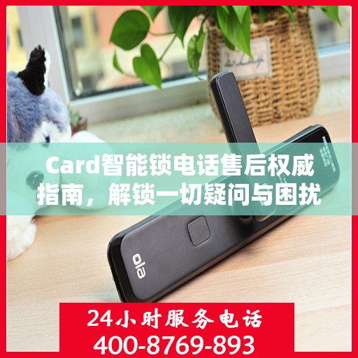 Card智能锁电话售后权威指南，解锁一切疑问与困扰