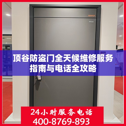 顶谷防盗门全天候维修服务指南与电话全攻略