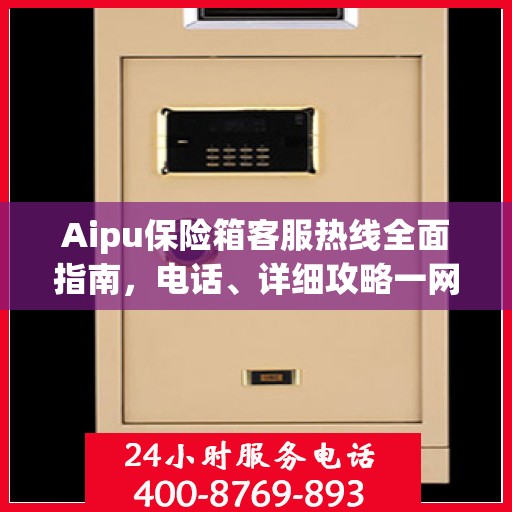 Aipu保险箱客服热线全面指南，电话、详细攻略一网打尽