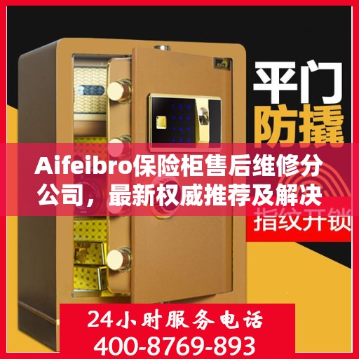 Aifeibro保险柜售后维修分公司，最新权威推荐及解决方案