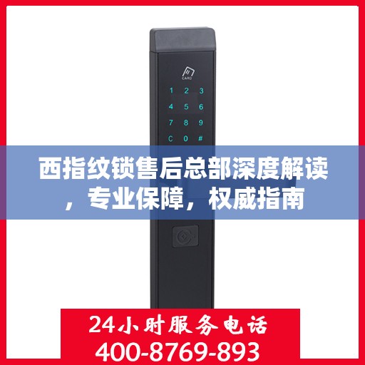 西指纹锁售后总部深度解读，专业保障，权威指南