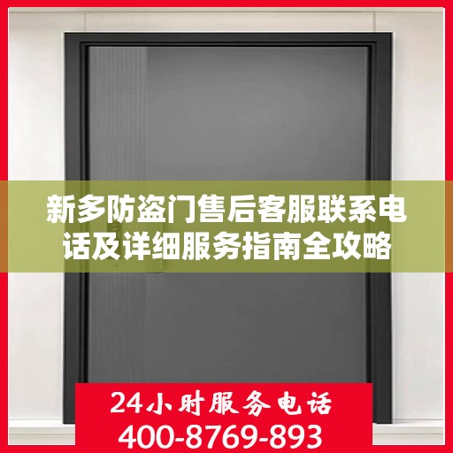 新多防盗门售后客服联系电话及详细服务指南全攻略