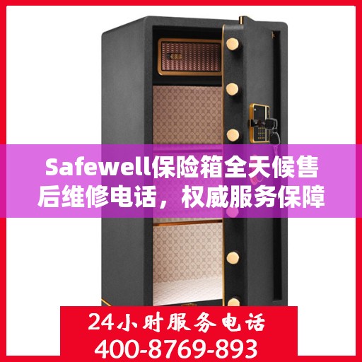 Safewell保险箱全天候售后维修电话，权威服务保障