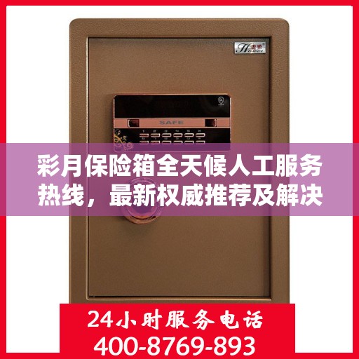 彩月保险箱全天候人工服务热线，最新权威推荐及解决方案