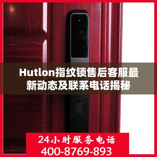 Hutlon指纹锁售后客服最新动态及联系电话揭秘