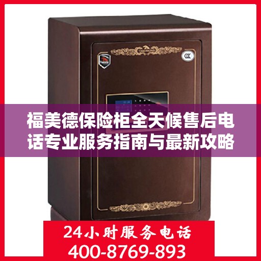 福美德保险柜全天候售后电话专业服务指南与最新攻略