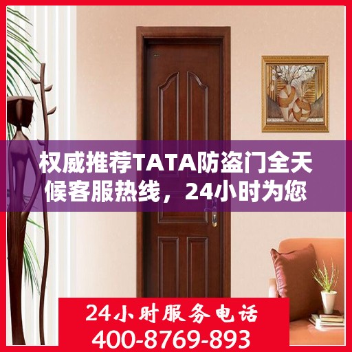 权威推荐TATA防盗门全天候客服热线，24小时为您服务