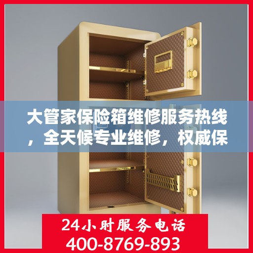 大管家保险箱维修服务热线，全天候专业维修，权威保障安全！