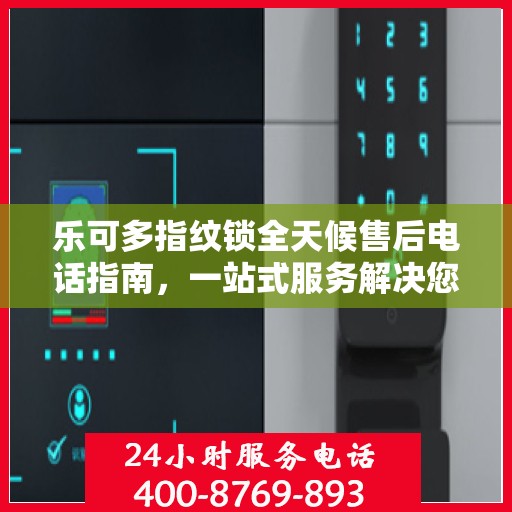 乐可多指纹锁全天候售后电话指南，一站式服务解决您的锁事烦恼