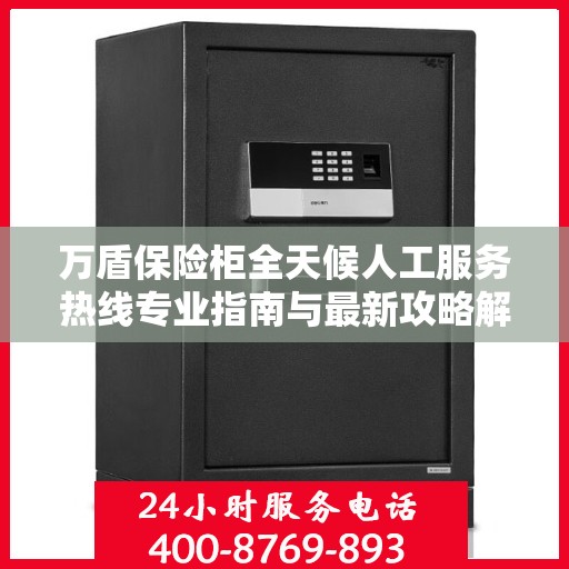 万盾保险柜全天候人工服务热线专业指南与最新攻略解密