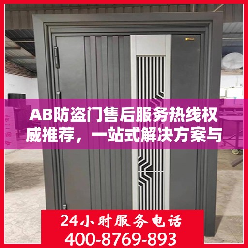 AB防盗门售后服务热线权威推荐，一站式解决方案与贴心服务体验