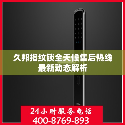 久邦指纹锁全天候售后热线最新动态解析