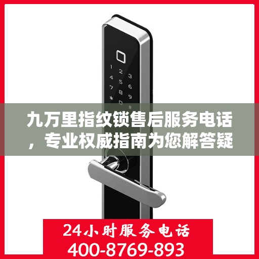九万里指纹锁售后服务电话，专业权威指南为您解答疑惑