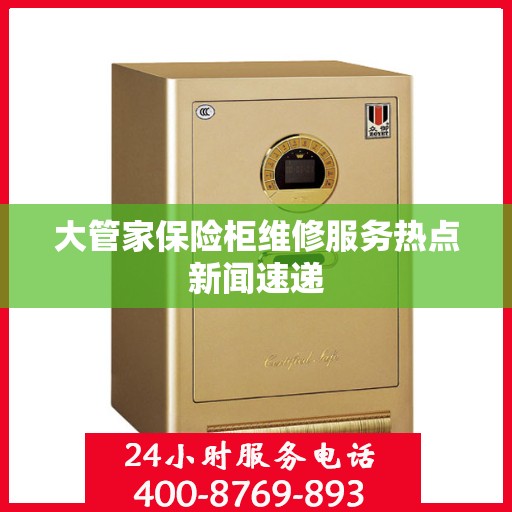 大管家保险柜维修服务热点新闻速递