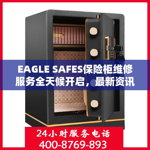 EAGLE SAFES保险柜维修服务全天候开启，最新资讯与解决方案