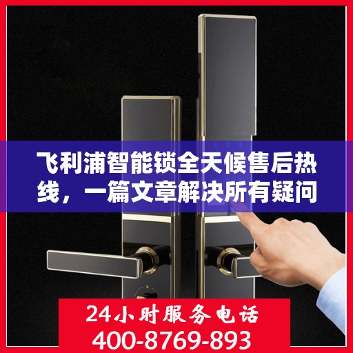 飞利浦智能锁全天候售后热线，一篇文章解决所有疑问