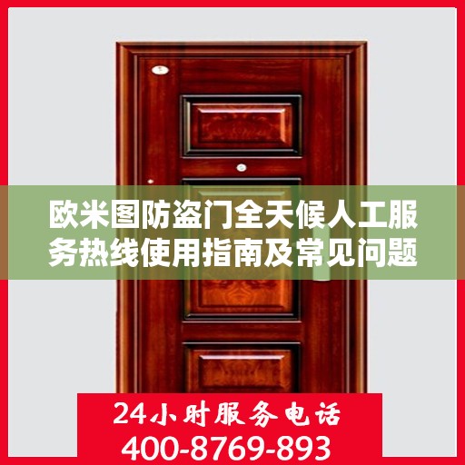 欧米图防盗门全天候人工服务热线使用指南及常见问题解答