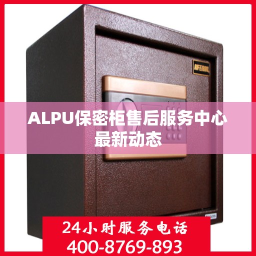 ALPU保密柜售后服务中心最新动态