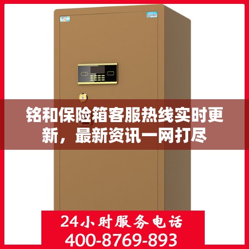铭和保险箱客服热线实时更新，最新资讯一网打尽