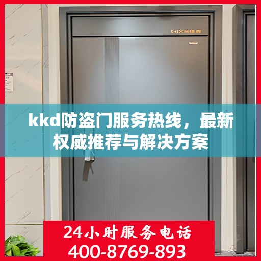 kkd防盗门服务热线，最新权威推荐与解决方案