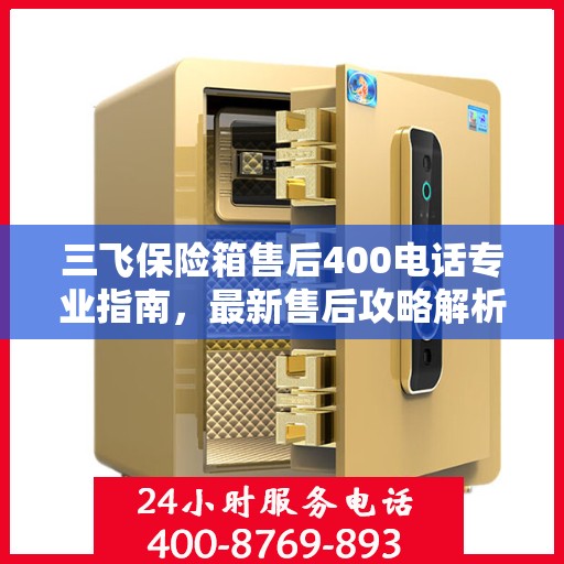 三飞保险箱售后400电话专业指南，最新售后攻略解析
