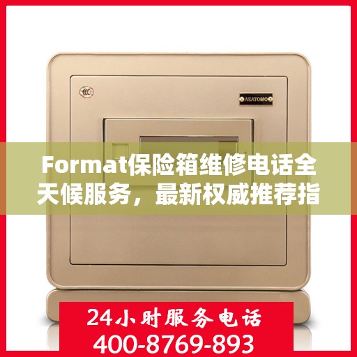 Format保险箱维修电话全天候服务，最新权威推荐指南