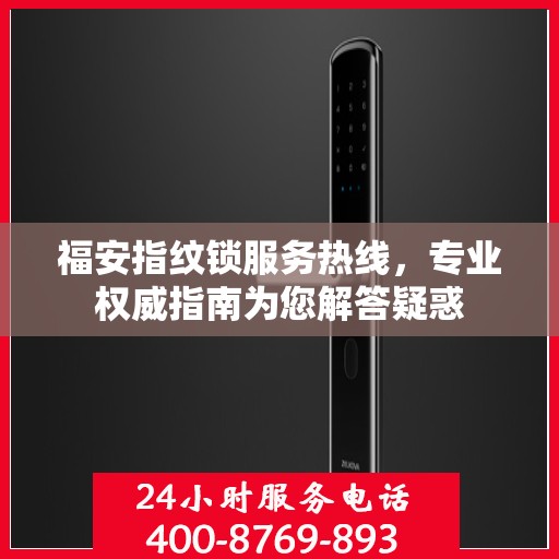 福安指纹锁服务热线，专业权威指南为您解答疑惑