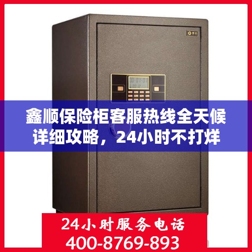 鑫顺保险柜客服热线全天候详细攻略，24小时不打烊的贴心服务指南