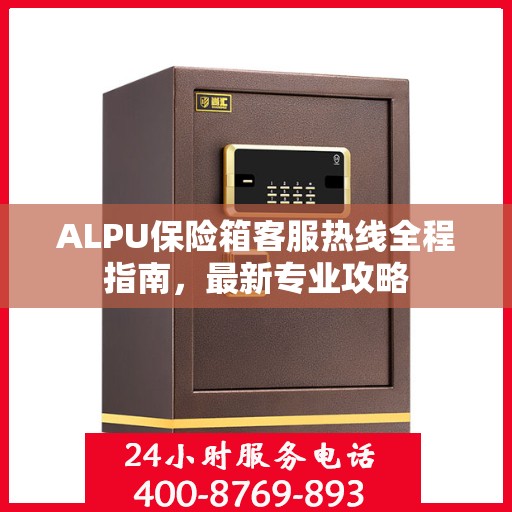 ALPU保险箱客服热线全程指南，最新专业攻略
