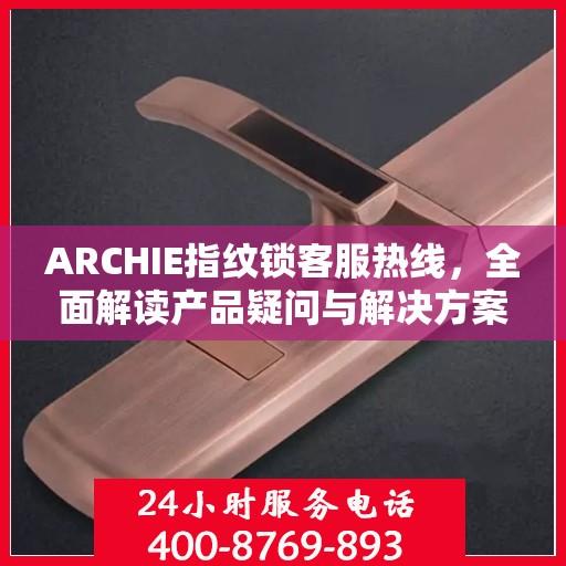 ARCHIE指纹锁客服热线，全面解读产品疑问与解决方案