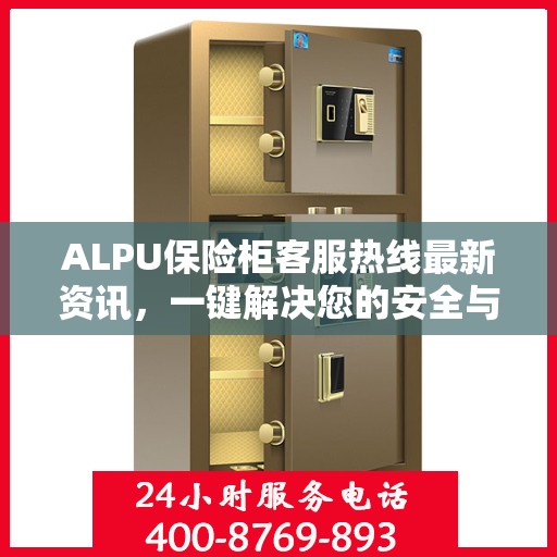 ALPU保险柜客服热线最新资讯，一键解决您的安全与售后问题