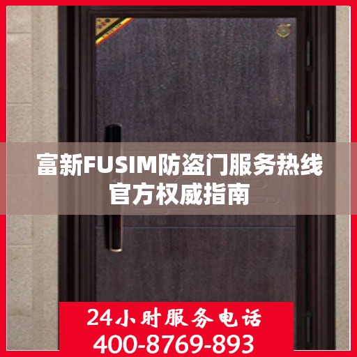 富新FUSIM防盗门服务热线官方权威指南