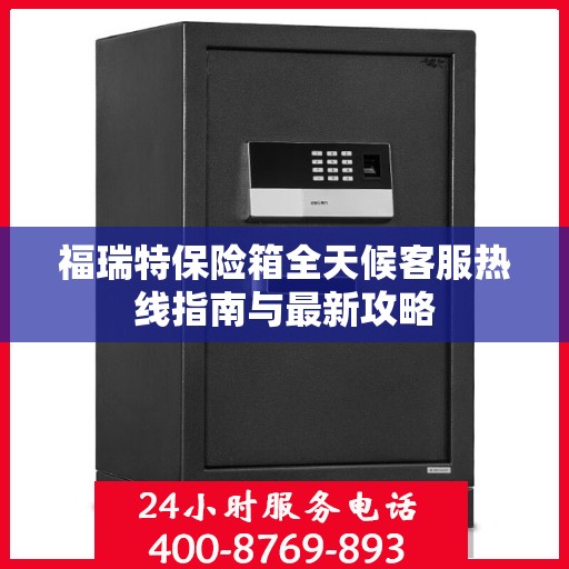 福瑞特保险箱全天候客服热线指南与最新攻略