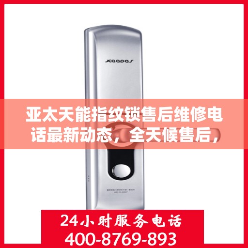 亚太天能指纹锁售后维修电话最新动态，全天候售后，贴心服务不间断