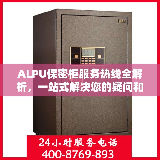 ALPU保密柜服务热线全解析，一站式解决您的疑问和需求