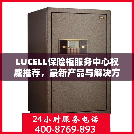 LUCELL保险柜服务中心权威推荐，最新产品与解决方案