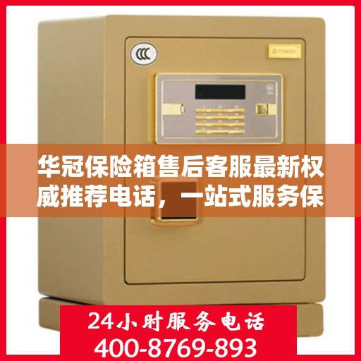 华冠保险箱售后客服最新权威推荐电话，一站式服务保障，贴心解决您的售后需求。