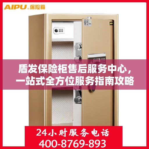 盾发保险柜售后服务中心，一站式全方位服务指南攻略