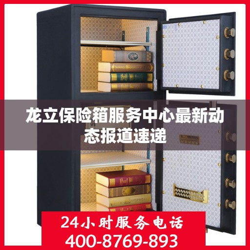 龙立保险箱服务中心最新动态报道速递