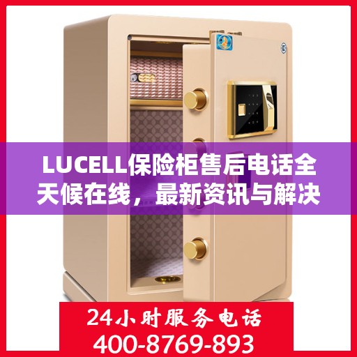 LUCELL保险柜售后电话全天候在线，最新资讯与解决方案一站式服务