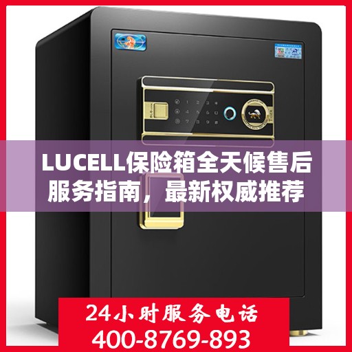 LUCELL保险箱全天候售后服务指南，最新权威推荐