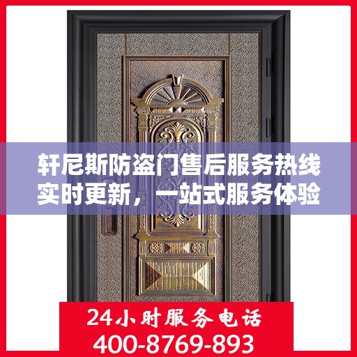 轩尼斯防盗门售后服务热线实时更新，一站式服务体验，让您安心无忧！