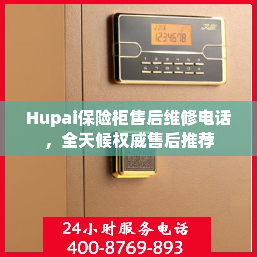 Hupai保险柜售后维修电话，全天候权威售后推荐