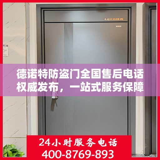 德诺特防盗门全国售后电话权威发布，一站式服务保障，专业售后无忧体验