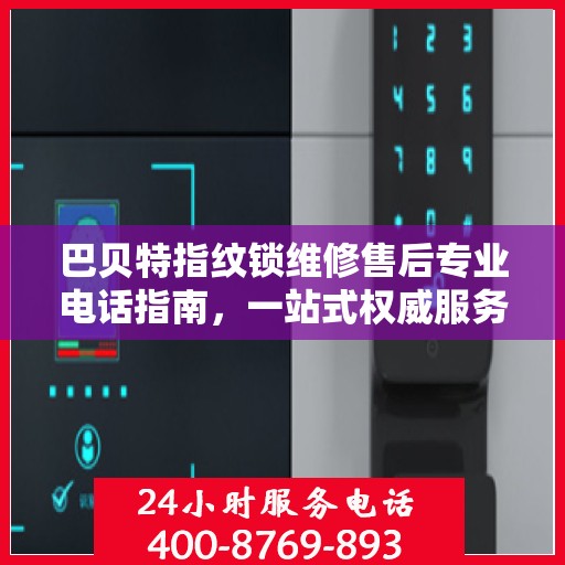 巴贝特指纹锁维修售后专业电话指南，一站式权威服务体验