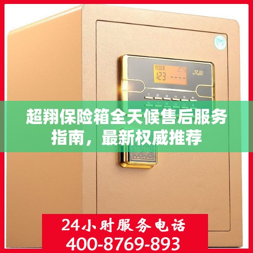 超翔保险箱全天候售后服务指南，最新权威推荐