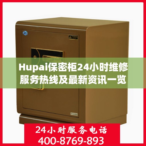 Hupai保密柜24小时维修服务热线及最新资讯一览