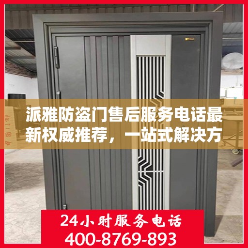 派雅防盗门售后服务电话最新权威推荐，一站式解决方案的贴心热线！