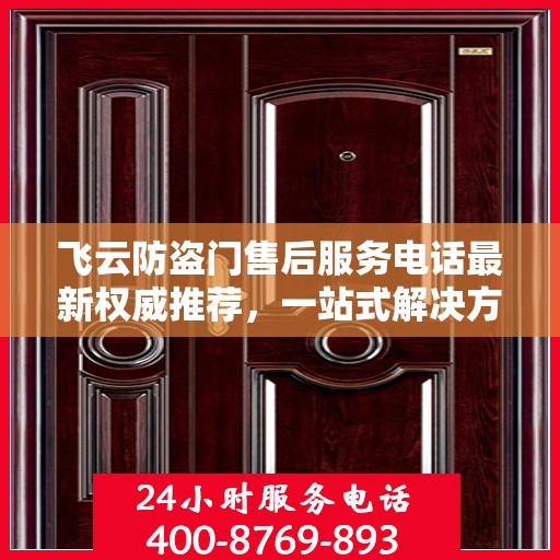 飞云防盗门售后服务电话最新权威推荐，一站式解决方案的贴心服务热线！