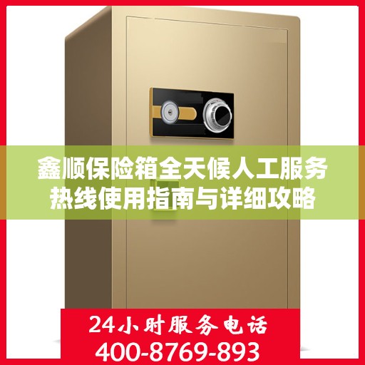 鑫顺保险箱全天候人工服务热线使用指南与详细攻略